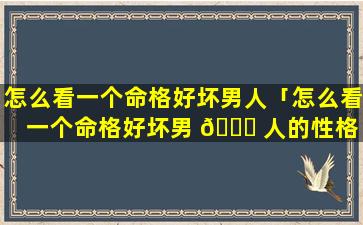 怎么看一个命格好坏男人「怎么看一个命格好坏男 🐞 人的性格 ☘ 」